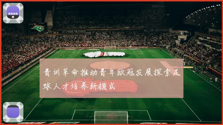 青训革命推动青年欧冠发展探索足球人才培养新模式